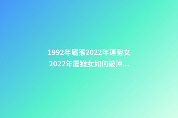 1992年屬猴2022年運勢女 2022年屬猴女如何破沖太歲